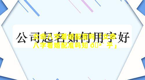 女命八字看婚配准吗「女命八字看婚配准吗知 🪴 乎」